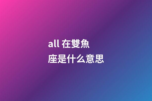 all 在雙魚座是什么意思-第1張-星座運(yùn)勢(shì)-玄機(jī)派